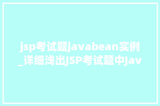 jsp考试题javabean实例_详细浅出JSP考试题中JavaBean实例的应用与方法