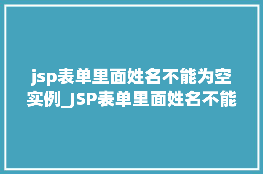 jsp表单里面姓名不能为空实例_JSP表单里面姓名不能为空实例如何实现姓名必填验证