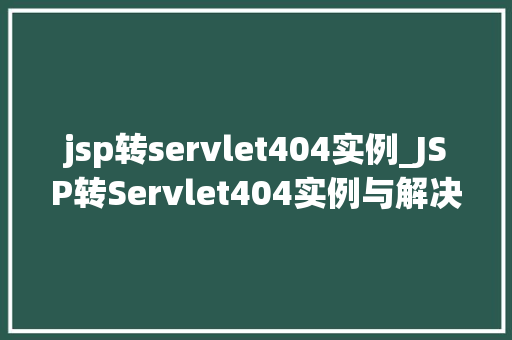 jsp转servlet404实例_JSP转Servlet404实例与解决方法