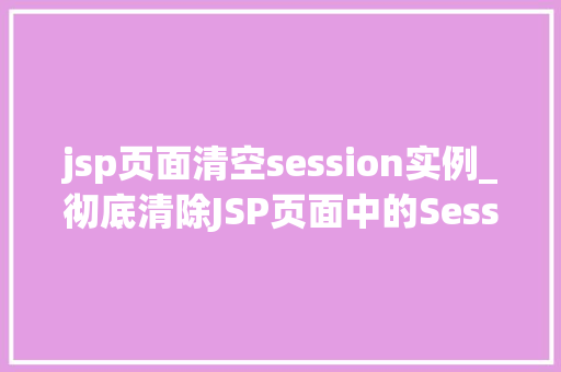 jsp页面清空session实例_彻底清除JSP页面中的Session实例操作指南与方法