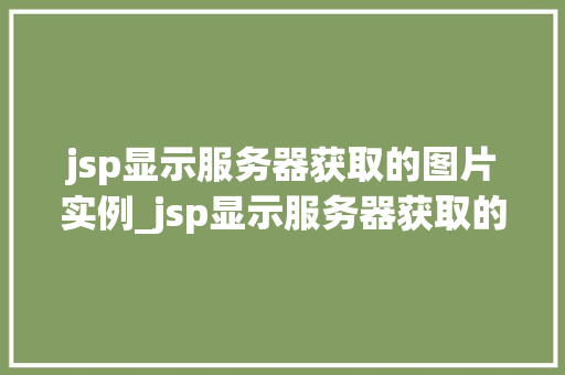 jsp显示服务器获取的图片实例_jsp显示服务器获取的图片实例技术与实战演练