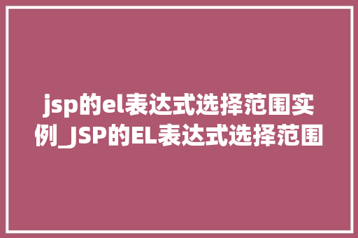 jsp的el表达式选择范围实例_JSP的EL表达式选择范围实例详细与实战演练