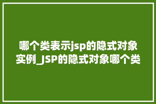 哪个类表示jsp的隐式对象实例_JSP的隐式对象哪个类在默默守护着你的页面
