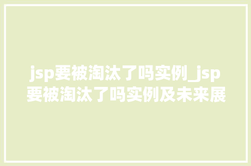 jsp要被淘汰了吗实例_jsp要被淘汰了吗实例及未来展望