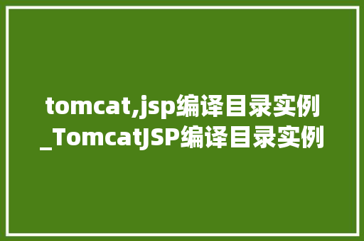 tomcat,jsp编译目录实例_TomcatJSP编译目录实例详解实战配置与优化方法