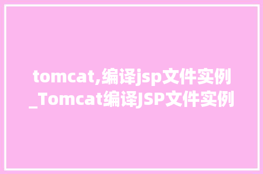 tomcat,编译jsp文件实例_Tomcat编译JSP文件实例从入门到精通