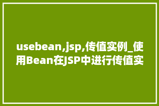usebean,jsp,传值实例_使用Bean在JSP中进行传值实例详解与操作方法