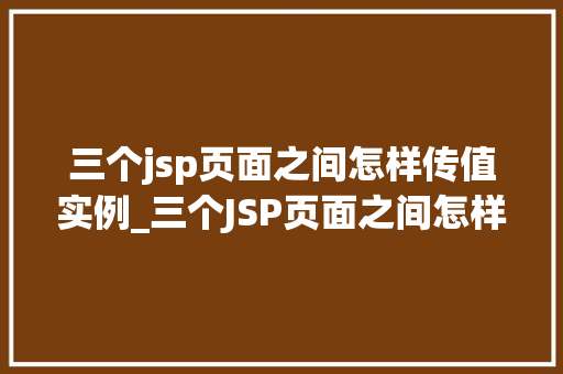 三个jsp页面之间怎样传值实例_三个JSP页面之间怎样传值实例实战与方法分享  第1张