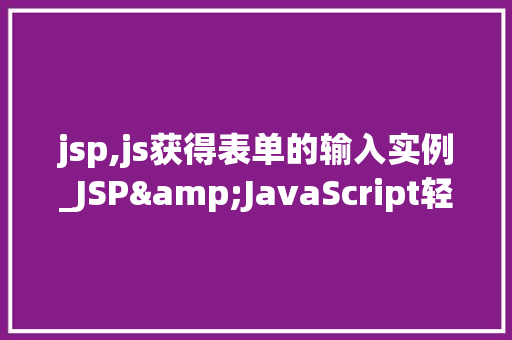 jsp,js获得表单的输入实例_JSP&JavaScript轻松获取表单输入实例，提升前端开发效率