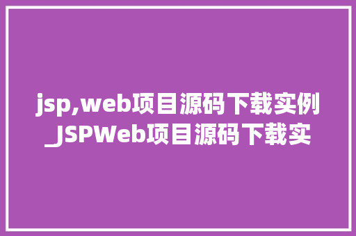 jsp,web项目源码下载实例_JSPWeb项目源码下载实例手把手教你获取实战项目