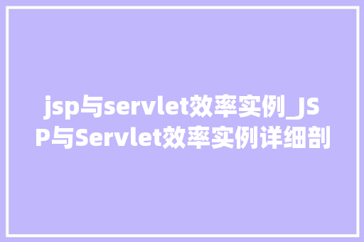 jsp与servlet效率实例_JSP与Servlet效率实例详细剖析两种技术的能区别