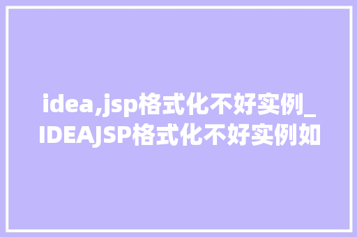 idea,jsp格式化不好实例_IDEAJSP格式化不好实例如何让代码更整洁