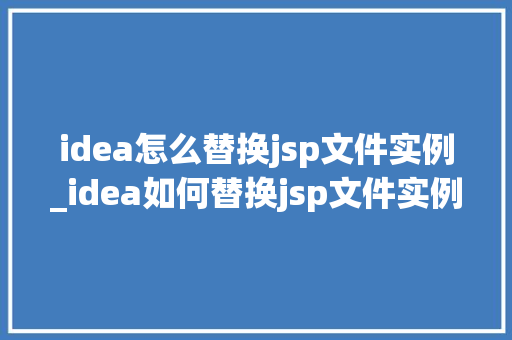 idea怎么替换jsp文件实例_idea如何替换jsp文件实例全面与操作指南