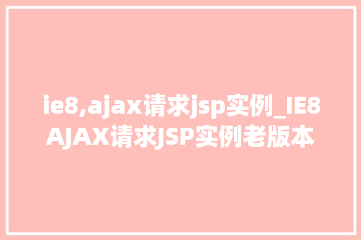 ie8,ajax请求jsp实例_IE8AJAX请求JSP实例老版本浏览器的网络交互魅力
