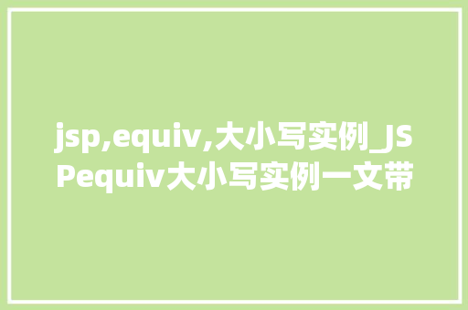jsp,equiv,大小写实例_JSPequiv大小写实例一文带你详细了解大小写敏感