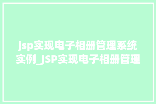 jsp实现电子相册管理系统实例_JSP实现电子相册管理系统实例从零到一，打造个化相册