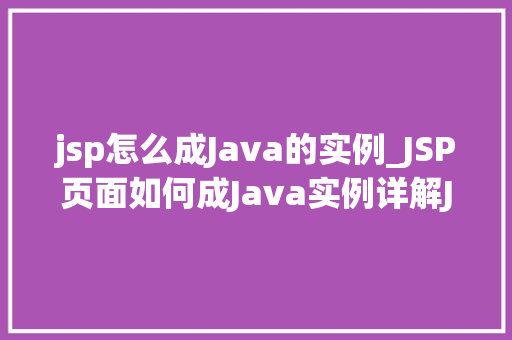 jsp怎么成Java的实例_JSP页面如何成Java实例详解JSP到Java的转换过程