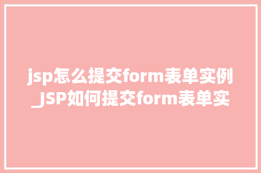 jsp怎么提交form表单实例_JSP如何提交form表单实例详解实战方法与例子分析