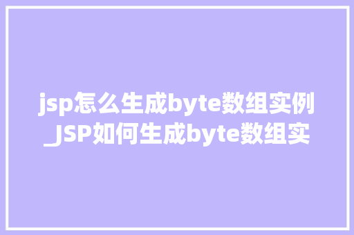 jsp怎么生成byte数组实例_JSP如何生成byte数组实例实操方法