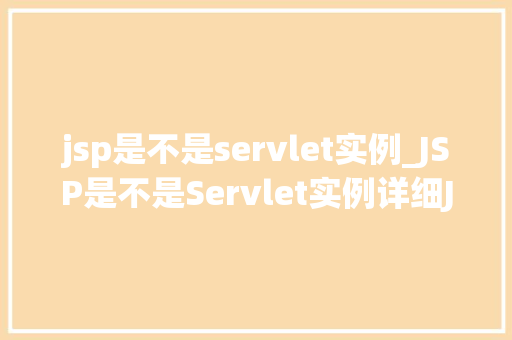 jsp是不是servlet实例_JSP是不是Servlet实例详细JSP与Servlet的关系