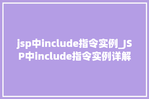 jsp中include指令实例_JSP中include指令实例详解掌握页面包含的艺术