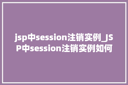 jsp中session注销实例_JSP中session注销实例如何优雅地结束用户的会话之旅