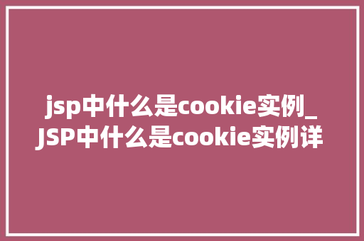 jsp中什么是cookie实例_JSP中什么是cookie实例详细与实战应用