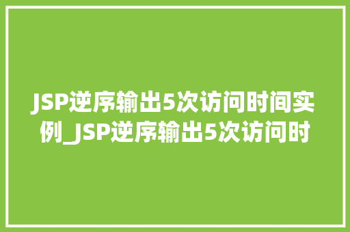 JSP逆序输出5次访问时间实例_JSP逆序输出5次访问时间实例从入门到精通