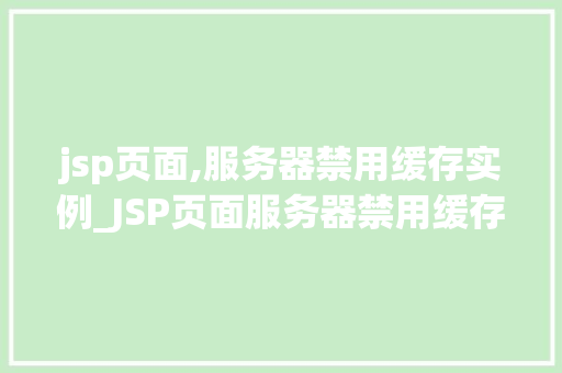 jsp页面,服务器禁用缓存实例_JSP页面服务器禁用缓存实例全方位与实操指南