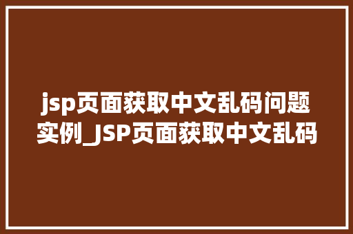 jsp页面获取中文乱码问题实例_JSP页面获取中文乱码问题实例及解决方法全