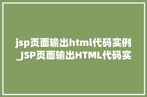 jsp页面输出html代码实例_JSP页面输出HTML代码实例详细浅出带你领略JSP的魅力