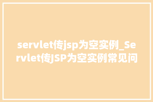 servlet传jsp为空实例_Servlet传JSP为空实例常见问题及解决方法全