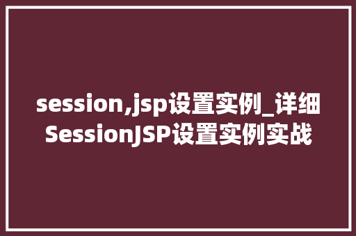 session,jsp设置实例_详细SessionJSP设置实例实战方法与常见问题解答