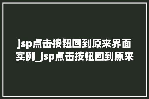 jsp点击按钮回到原来界面实例_jsp点击按钮回到原来界面实例轻松实现页面回退，告别迷失之旅