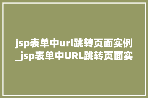 jsp表单中url跳转页面实例_jsp表单中URL跳转页面实例详解轻松实现页面跳转