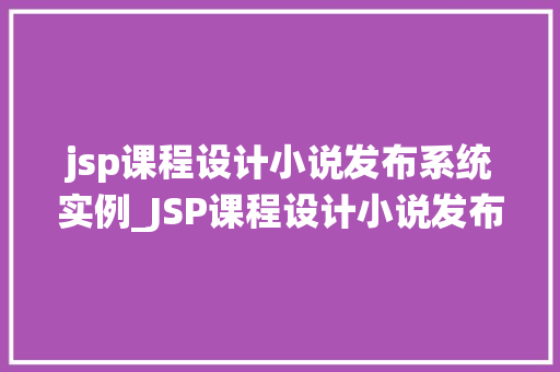 jsp课程设计小说发布系统实例_JSP课程设计小说发布系统实例构建你的在线小说世界