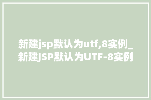 新建jsp默认为utf,8实例_新建JSP默认为UTF-8实例轻松入门与实操指南