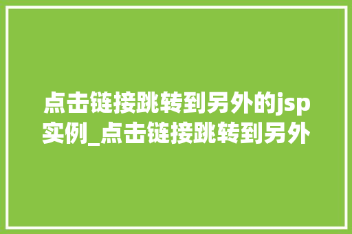 点击链接跳转到另外的jsp实例_点击链接跳转到另外的jsp实例轻松实现页面间切换的方法