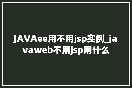 JAVAee用不用jsp实例_javaweb不用jsp用什么