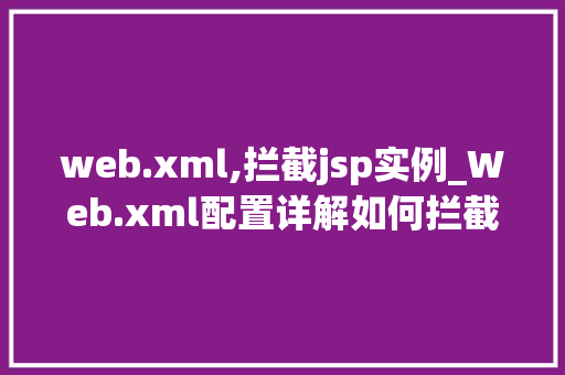 web.xml,拦截jsp实例_Web.xml配置详解如何拦截JSP实例
