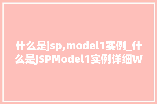 什么是jsp,model1实例_什么是JSPModel1实例详细Web应用开发中的经典架构模式