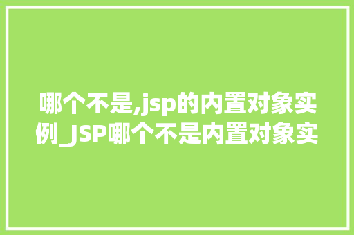 哪个不是,jsp的内置对象实例_JSP哪个不是内置对象实例