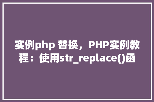 实例php 替换，PHP实例教程：使用str_replace()函数替换字符串内容