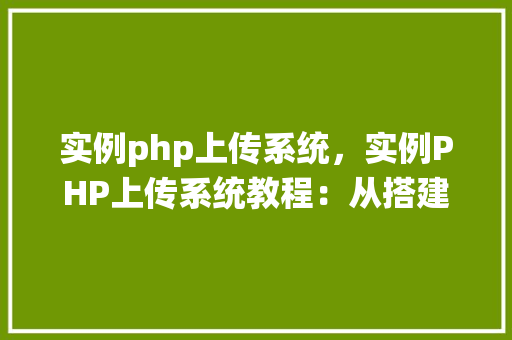 实例php上传系统，实例PHP上传系统教程：从搭建到部署全介绍