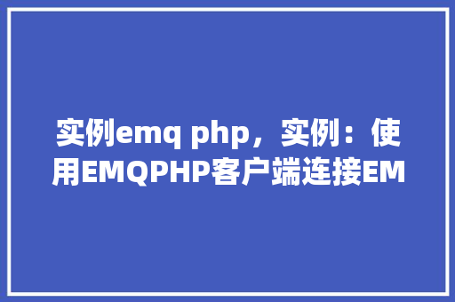 实例emq php，实例：使用EMQPHP客户端连接EMQTT服务器