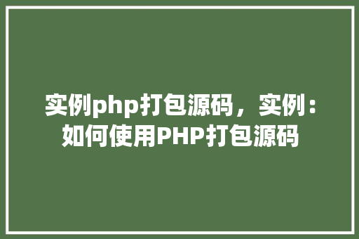 实例php打包源码，实例：如何使用PHP打包源码