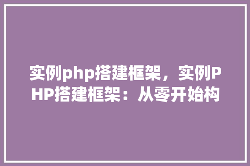 实例php搭建框架，实例PHP搭建框架：从零开始构建你的Web应用