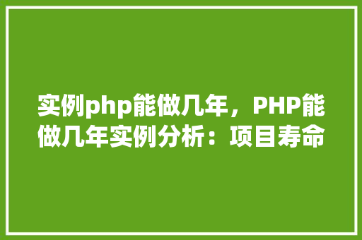 实例php能做几年，PHP能做几年实例分析：项目寿命与PHP的关系