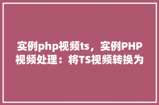 实例php视频ts，实例PHP视频处理：将TS视频转换为PHP可处理格式