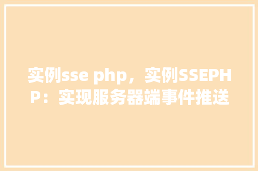 实例sse php，实例SSEPHP：实现服务器端事件推送的实战指南